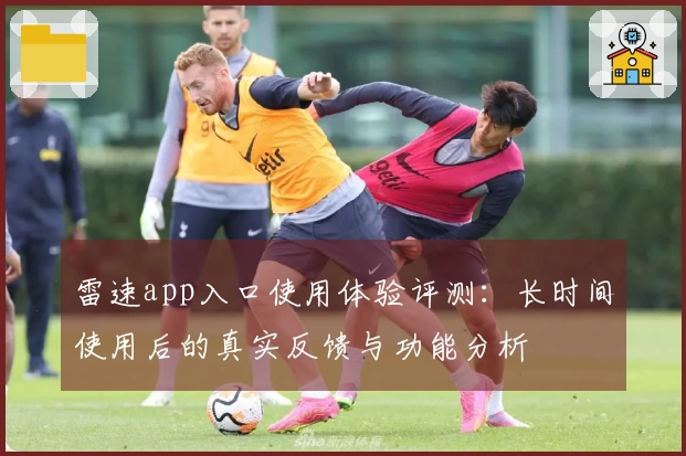 雷速app入口使用体验评测：长时间使用后的真实反馈与功能分析