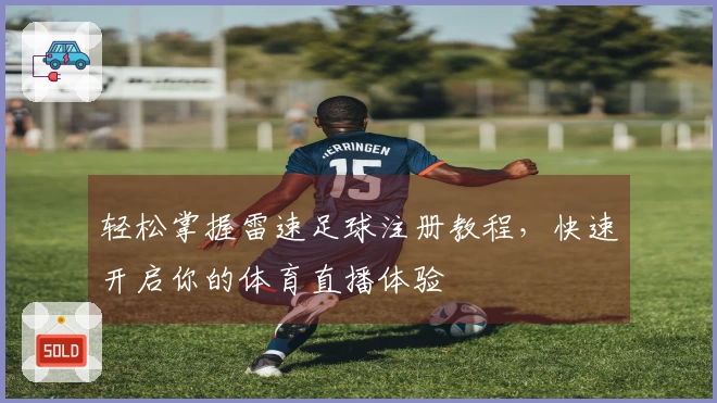 轻松掌握雷速足球注册教程，快速开启你的体育直播体验