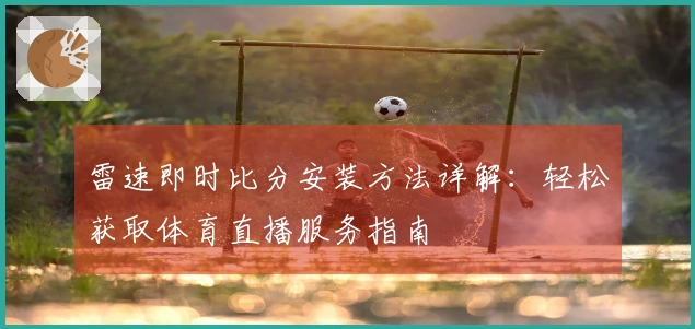 雷速即时比分安装方法详解：轻松获取体育直播服务指南