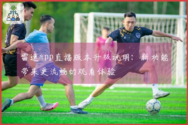 雷速app直播版本升级说明：新功能带来更流畅的观看体验
