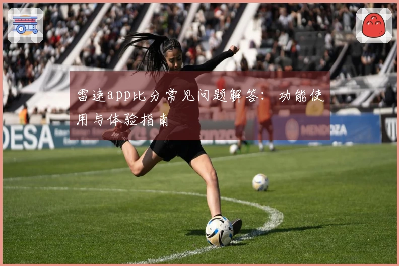 雷速app比分常见问题解答：功能使用与体验指南