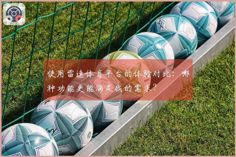 使用雷速体育平台的体验对比：哪种功能更能满足我的需求？