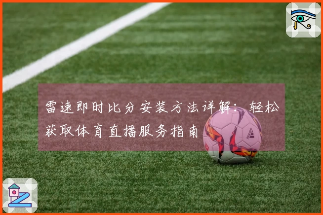 雷速即时比分安装方法详解：轻松获取体育直播服务指南
