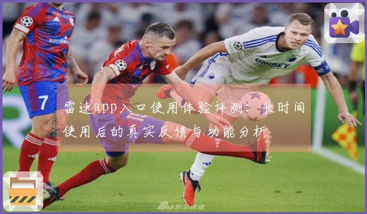 雷速app入口使用体验评测：长时间使用后的真实反馈与功能分析