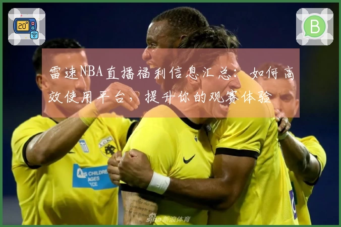 雷速NBA直播福利信息汇总：如何高效使用平台，提升你的观赛体验