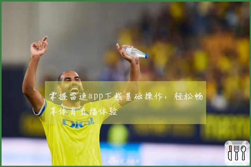 掌握雷速app下载基础操作，轻松畅享体育直播体验