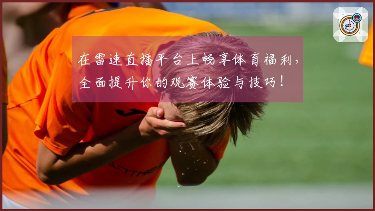 在雷速直播平台上畅享体育福利，全面提升你的观赛体验与技巧！