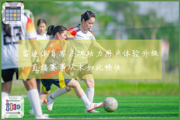 雷速体育客户端助力用户体验升级，直播赛事从未如此畅快