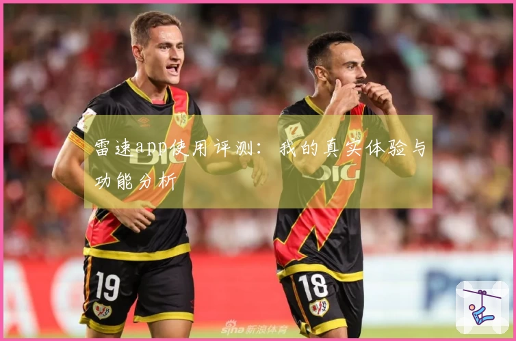 雷速app使用评测：我的真实体验与功能分析