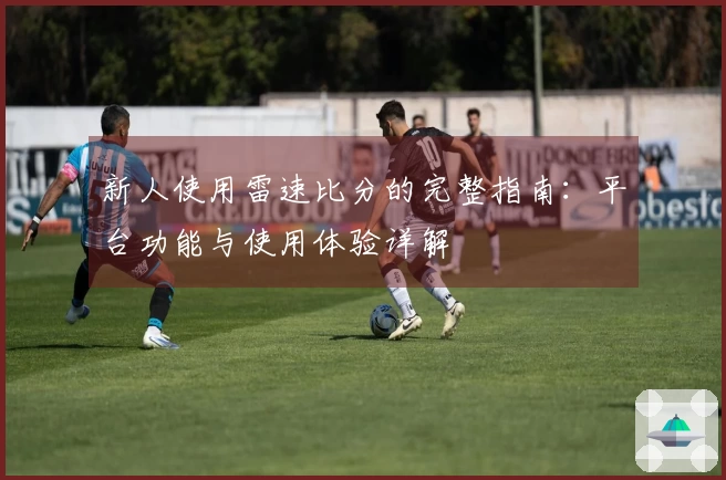 新人使用雷速比分的完整指南：平台功能与使用体验详解