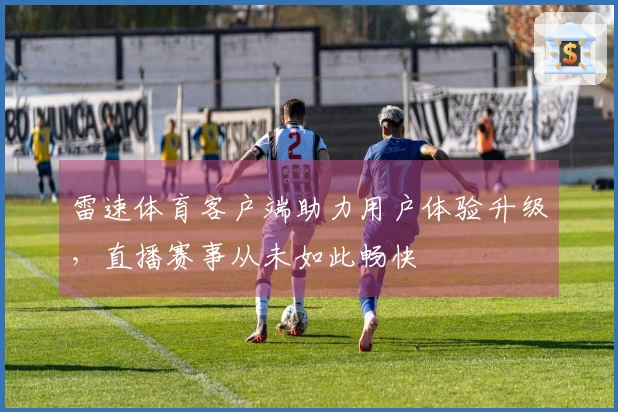 雷速体育客户端助力用户体验升级，直播赛事从未如此畅快