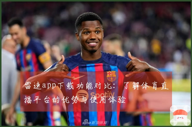 雷速app下载功能对比：了解体育直播平台的优势与使用体验