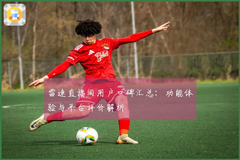 雷速直播间用户口碑汇总：功能体验与平台评价解析