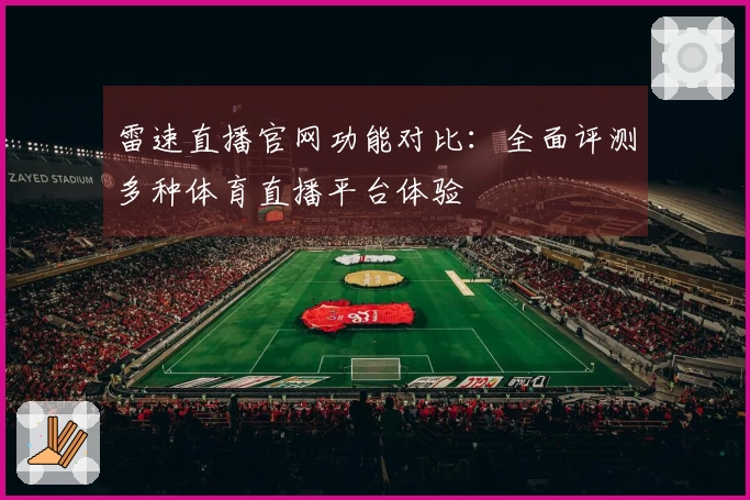 雷速直播官网功能对比：全面评测多种体育直播平台体验